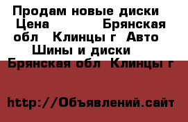 Продам новые диски › Цена ­ 4 000 - Брянская обл., Клинцы г. Авто » Шины и диски   . Брянская обл.,Клинцы г.